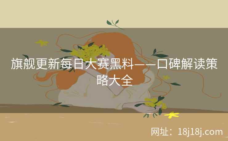旗舰更新每日大赛黑料——口碑解读策略大全