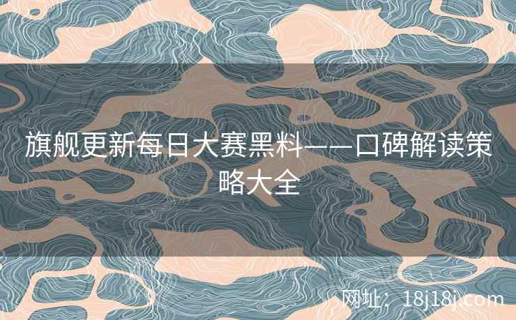 旗舰更新每日大赛黑料——口碑解读策略大全
