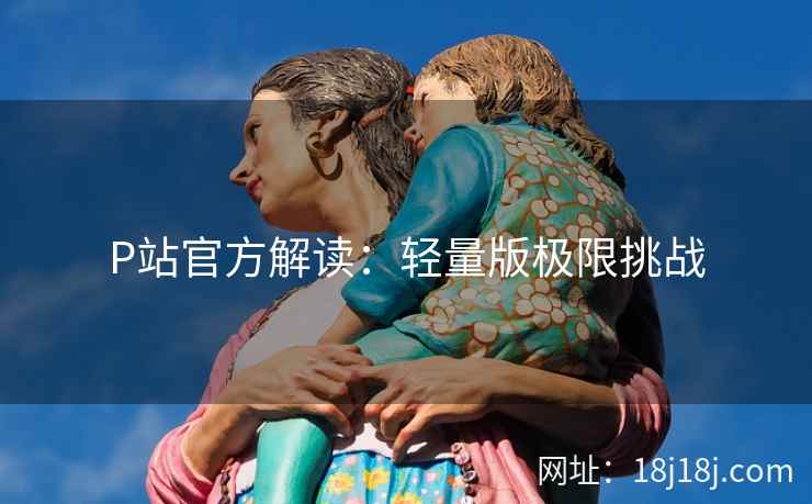 P站官方解读：轻量版极限挑战