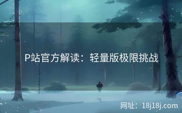 P站官方解读：轻量版极限挑战