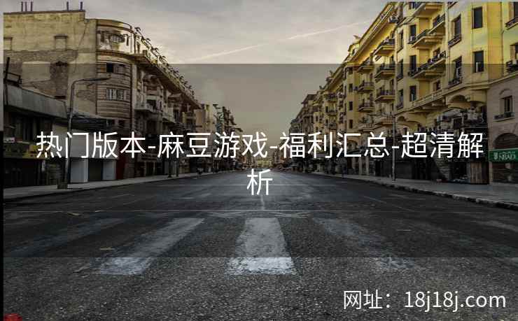 热门版本-麻豆游戏-福利汇总-超清解析
