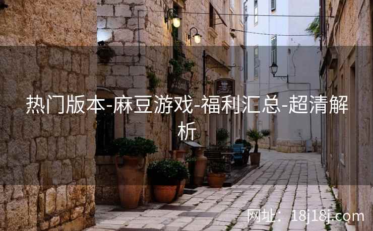 热门版本-麻豆游戏-福利汇总-超清解析