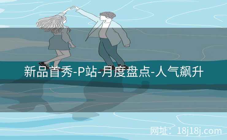 新品首秀-P站-月度盘点-人气飙升