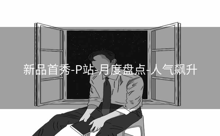 新品首秀-P站-月度盘点-人气飙升