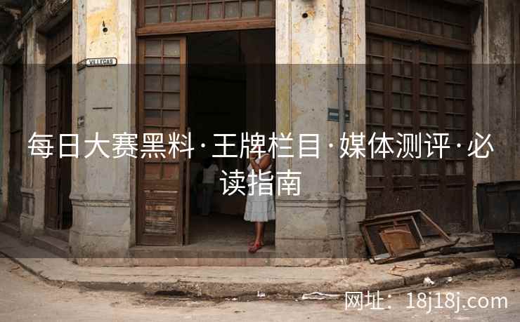 每日大赛黑料·王牌栏目·媒体测评·必读指南