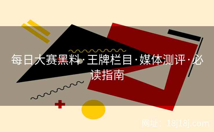 每日大赛黑料·王牌栏目·媒体测评·必读指南