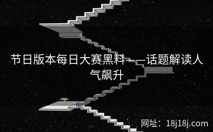 节日版本每日大赛黑料——话题解读人气飙升