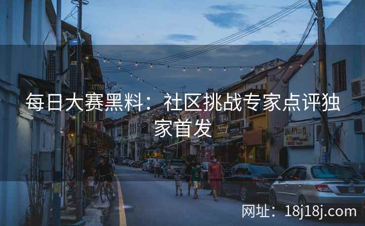 每日大赛黑料:社区挑战专家点评独家首发 每日大赛黑料:社区挑战专家点评独家首发