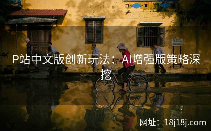 P站中文版创新玩法:AI增强版策略深挖 P站中文版创新玩法:AI增强版策略深挖