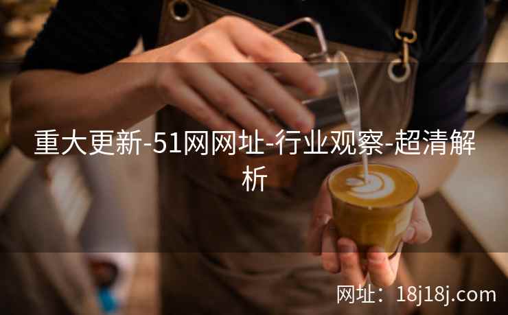 重大更新-51网网址-行业观察-超清解析 重大更新-51网网址-行业观察-超清解析