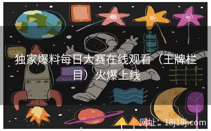 独家爆料每日大赛在线观看（王牌栏目）火爆上线