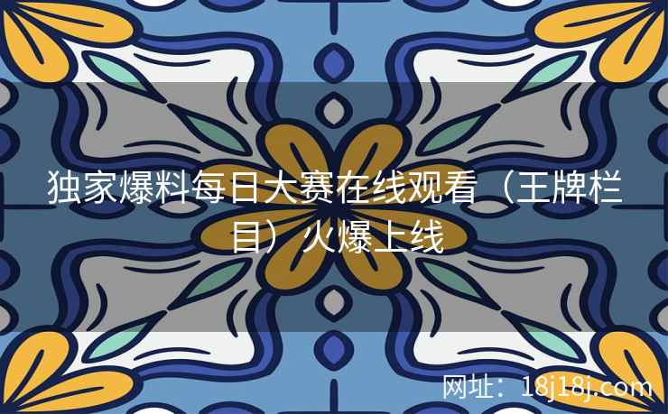 独家爆料每日大赛在线观看（王牌栏目）火爆上线