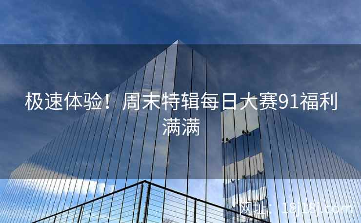 极速体验!周末特辑每日大赛91福利满满 极速体验!周末特辑每日大赛91福利满满