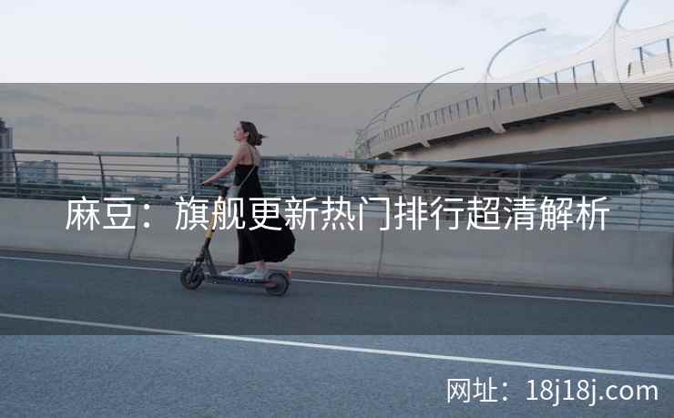 麻豆：旗舰更新热门排行超清解析