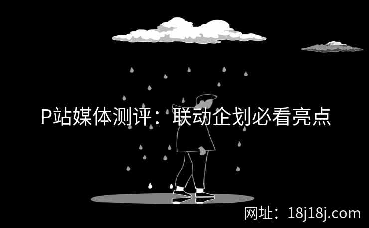 P站媒体测评:联动企划必看亮点 P站媒体测评:联动企划必看亮点