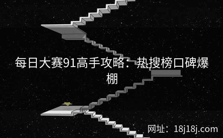 每日大赛91高手攻略:热搜榜口碑爆棚 每日大赛91高手攻略:热搜榜口碑爆棚