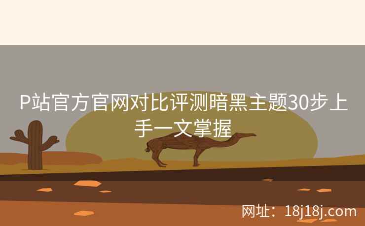 P站官方官网对比评测暗黑主题30步上手一文掌握 P站官方官网对比评测暗黑主题30步上手一文掌握