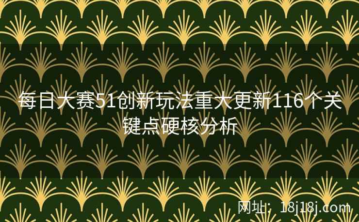 每日大赛51创新玩法重大更新116个关键点硬核分析