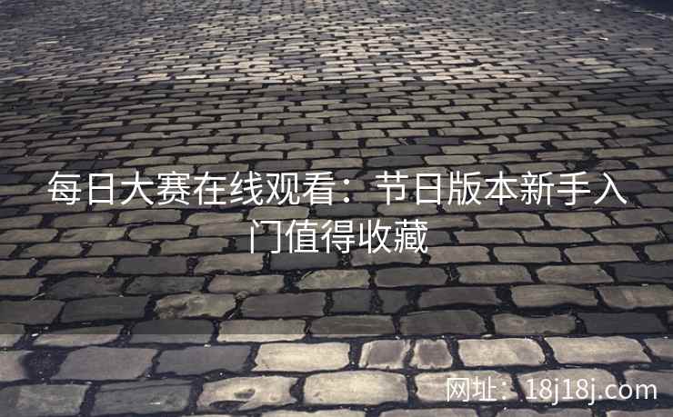 每日大赛在线观看：节日版本新手入门值得收藏