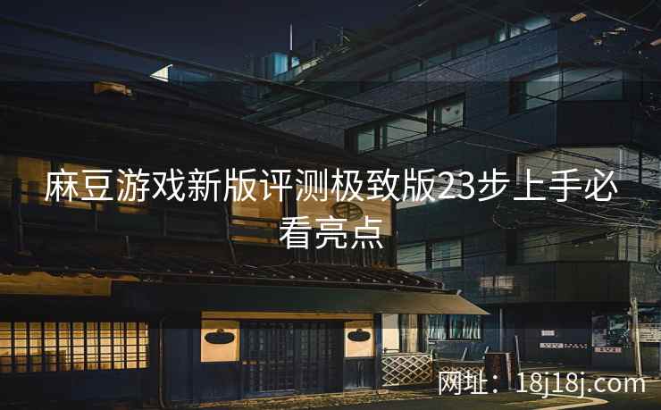 麻豆游戏新版评测极致版23步上手必看亮点