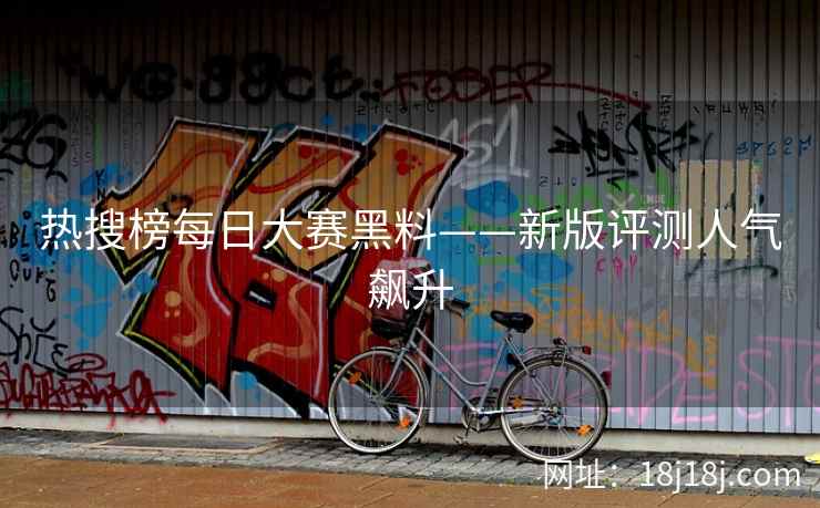 热搜榜每日大赛黑料——新版评测人气飙升