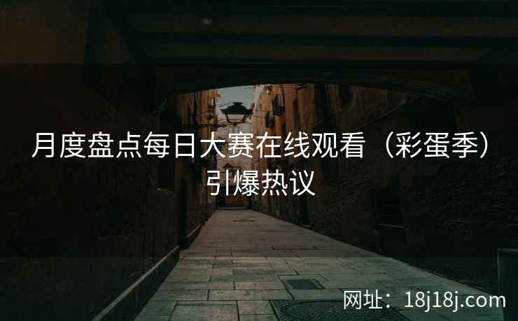 月度盘点每日大赛在线观看（彩蛋季）引爆热议