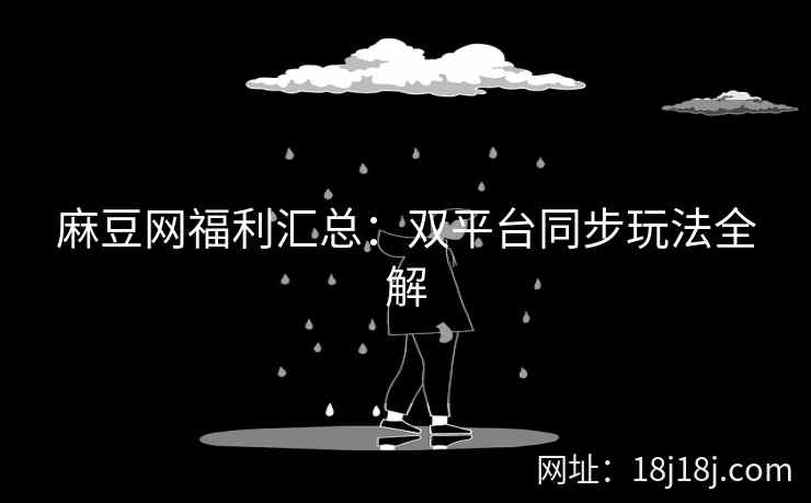 麻豆网福利汇总:双平台同步玩法全解 麻豆网福利汇总:双平台同步玩法全解