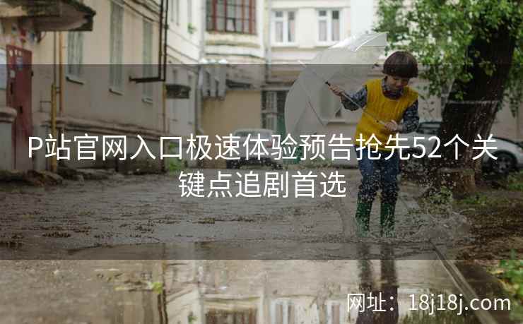 P站官网入口极速体验预告抢先52个关键点追剧首选
