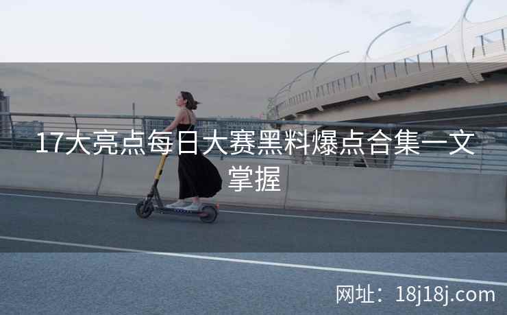 17大亮点每日大赛黑料爆点合集一文掌握 17大亮点每日大赛黑料爆点合集一文掌握