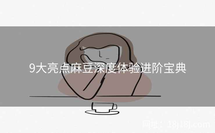 9大亮点麻豆深度体验进阶宝典