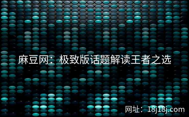 麻豆网：极致版话题解读王者之选