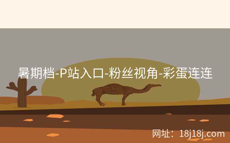 暑期档-P站入口-粉丝视角-彩蛋连连