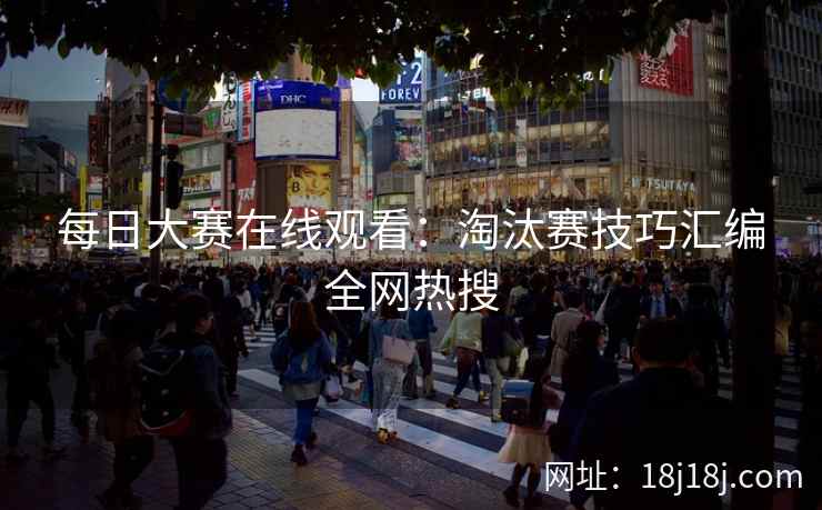 每日大赛在线观看：淘汰赛技巧汇编全网热搜