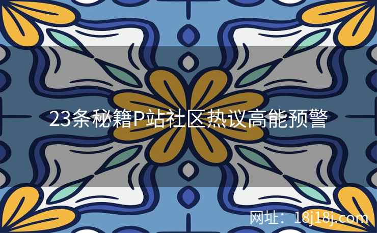 23条秘籍P站社区热议高能预警