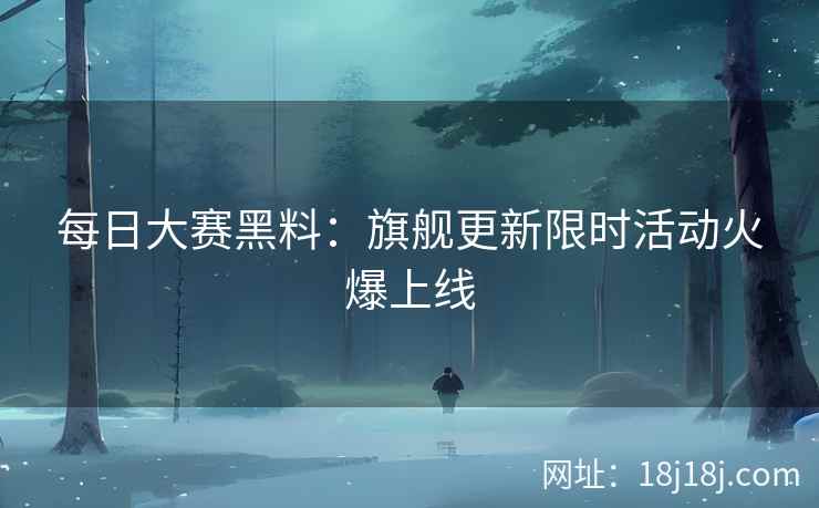 每日大赛黑料：旗舰更新限时活动火爆上线