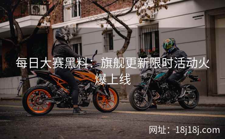 每日大赛黑料：旗舰更新限时活动火爆上线