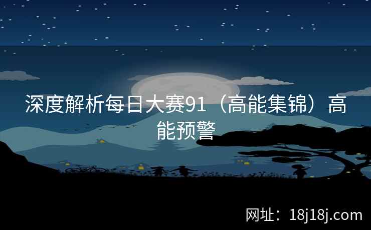 深度解析每日大赛91（高能集锦）高能预警