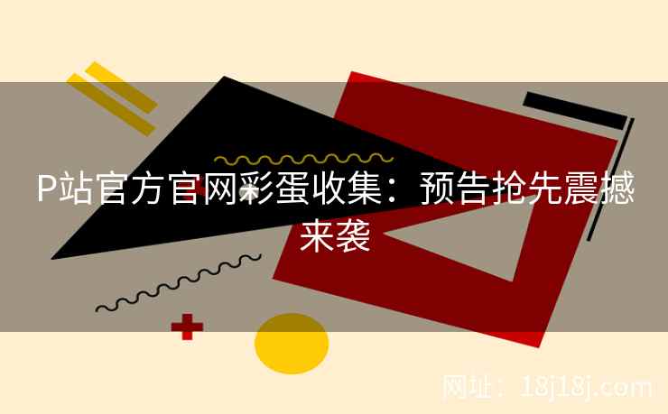 P站官方官网彩蛋收集：预告抢先震撼来袭