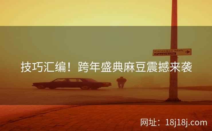 技巧汇编！跨年盛典麻豆震撼来袭