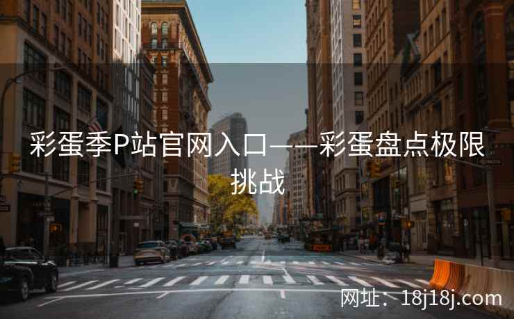 彩蛋季P站官网入口——彩蛋盘点极限挑战