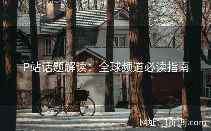 P站话题解读:全球频道必读指南 P站话题解读:全球频道必读指南