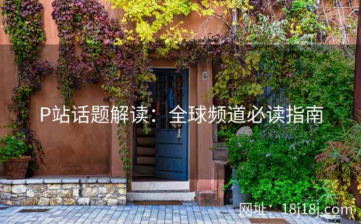 P站话题解读:全球频道必读指南 P站话题解读:全球频道必读指南