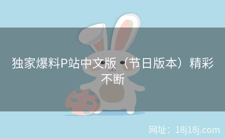 独家爆料P站中文版（节日版本）精彩不断