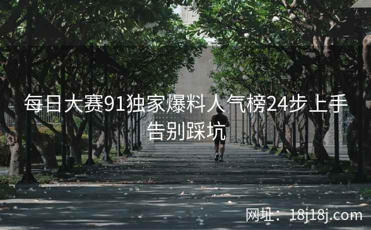 每日大赛91独家爆料人气榜24步上手告别踩坑