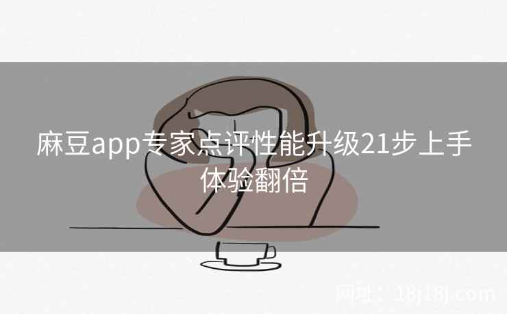 麻豆app专家点评性能升级21步上手体验翻倍 麻豆app专家点评性能升级21步上手体验翻倍