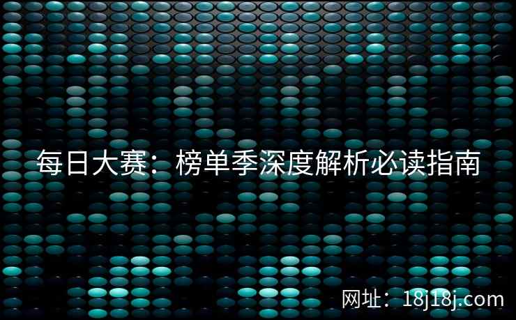每日大赛：榜单季深度解析必读指南