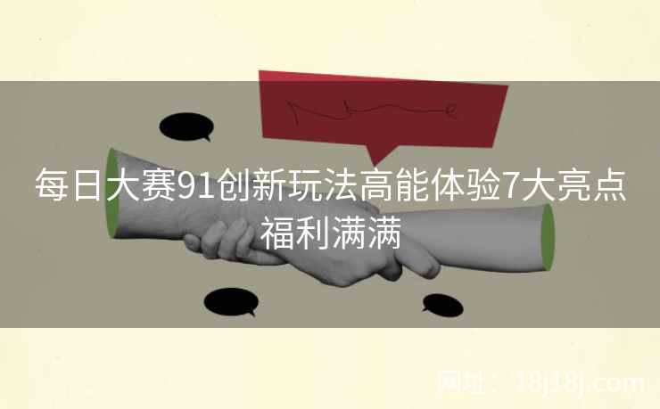 每日大赛91创新玩法高能体验7大亮点福利满满