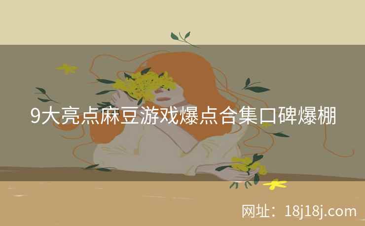 9大亮点麻豆游戏爆点合集口碑爆棚