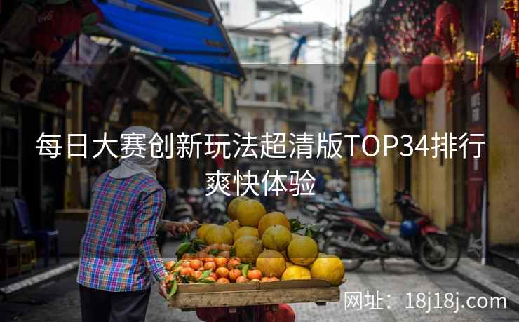 每日大赛创新玩法超清版TOP34排行爽快体验 每日大赛创新玩法超清版TOP34排行爽快体验