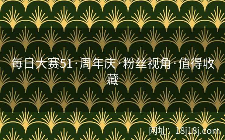 每日大赛51·周年庆·粉丝视角·值得收藏